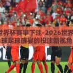 2026世界杯赛事下注-2026世界杯，全球足球盛宴的投注新视角