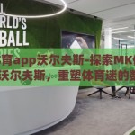 mk体育app沃尔夫斯-探索MK体育APP与沃尔夫斯，重塑体育迷的数字体验