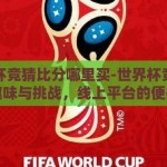 世界杯竞猜比分哪里买-世界杯竞猜比分的趣味与挑战，线上平台的便捷选择
