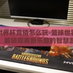 篮球世界杯竞猜怎么玩-篮球世界杯竞猜，解锁观赛新乐趣的智慧游戏