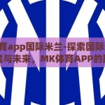 mk体育app国际米兰-探索国际米兰的辉煌与未来，MK体育APP的助力