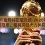 2026年世界杯冠军竞猜-2026年世界杯冠军，谁将捧起大力神杯？