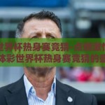 体彩世界杯热身赛竞猜-点燃激情，共赴体彩世界杯热身赛竞猜的盛宴