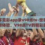 世界杯竞彩app录v98点tv-世界杯竞彩新体验，V98点TV的精彩时刻