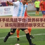 世界杯手机竞猜平台-世界杯手机竞猜，娱乐与激情的数字交汇