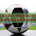 世界杯盘口开户-世界杯盘口开户，足球迷的激情与理性交织的独特体验