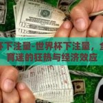 世界杯下注量-世界杯下注量，全球体育迷的狂热与经济效应