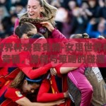 女足世界杯决赛竞猜-女足世界杯决赛竞猜，激情与策略的碰撞