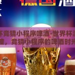 世界杯竞猜小程序啤酒-世界杯激情碰撞，竞猜小程序的啤酒时光