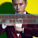 酒吧世界杯竞猜怎么玩-酒吧世界杯竞猜，激情与智慧的碰撞