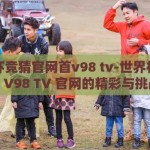 世界杯竞猜官网首v98 tv-世界杯竞猜，V98 TV 官网的精彩与挑战
