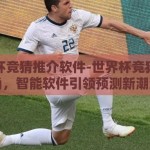 世界杯竞猜推介软件-世界杯竞猜新风尚，智能软件引领预测新潮流
