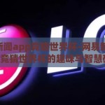 网易新闻app竞猜世界杯-网易新闻app，竞猜世界杯的趣味与智慧碰撞