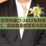 阿根廷世界杯盘口-2022年阿根廷世界杯盘口，足球盛宴的背后与预测分析