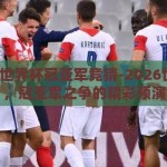 2026世界杯冠亚军竞猜-2026世界杯，冠亚军之争的精彩预演