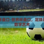 世界杯盘口-世界杯盘口，足球盛宴的数字艺术