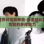 体彩世界杯竞猜种类-探索体彩世界杯竞猜的多样魅力