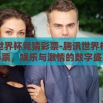 腾讯世界杯竞猜彩票-腾讯世界杯竞猜彩票，娱乐与激情的数字盛宴