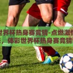 体彩世界杯热身赛竞猜-点燃激情，预测未来，体彩世界杯热身赛竞猜的乐趣与策略