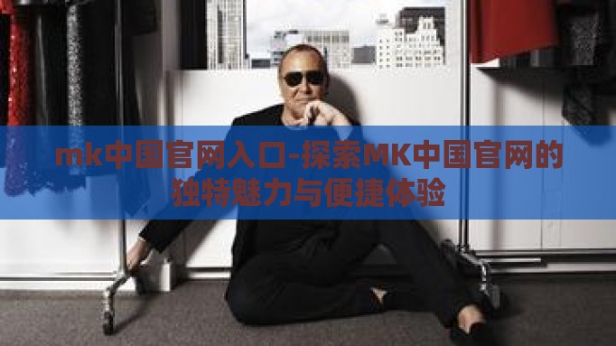mk中国官网入口-探索MK中国官网的独特魅力与便捷体验 mk中国官网入口-探索MK中国官网的独特魅力与便捷体验