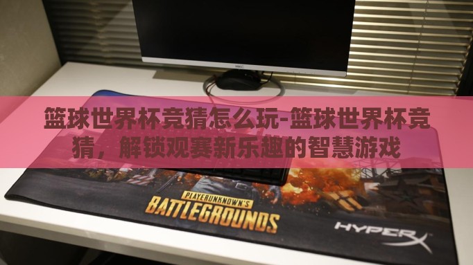 篮球世界杯竞猜怎么玩-篮球世界杯竞猜，解锁观赛新乐趣的智慧游戏