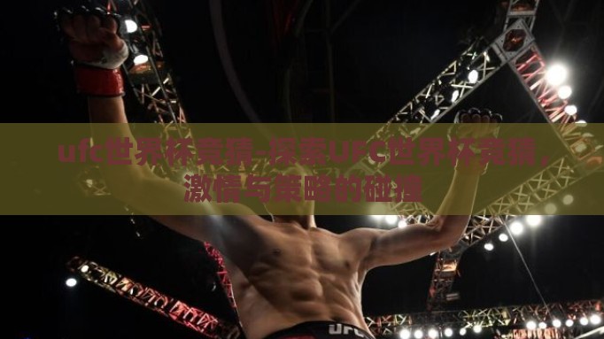 ufc世界杯竞猜-探索UFC世界杯竞猜,激情与策略的碰撞 ufc世界杯竞猜-探索UFC世界杯竞猜,激情与策略的碰撞