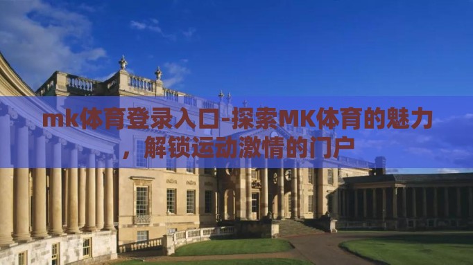 mk体育登录入口-探索MK体育的魅力,解锁运动激情的门户 mk体育登录入口-探索MK体育的魅力,解锁运动激情的门户