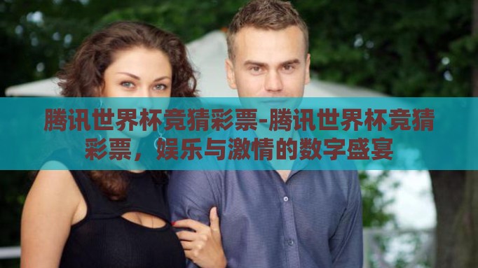 腾讯世界杯竞猜彩票-腾讯世界杯竞猜彩票,娱乐与激情的数字盛宴 腾讯世界杯竞猜彩票-腾讯世界杯竞猜彩票,娱乐与激情的数字盛宴