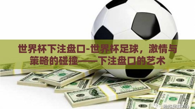 世界杯下注盘口-世界杯足球,激情与策略的碰撞——下注盘口的艺术 世界杯下注盘口-世界杯足球,激情与策略的碰撞——下注盘口的艺术