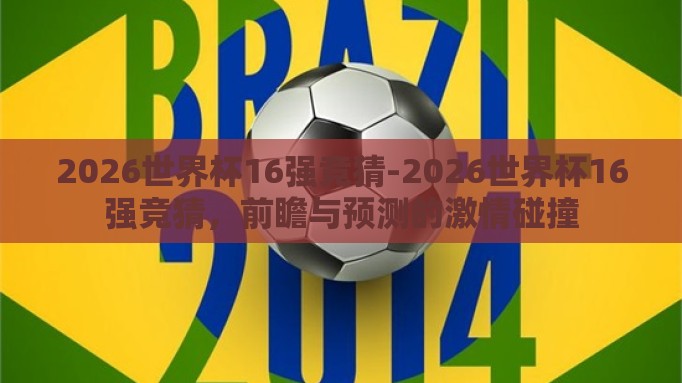2026世界杯16强竞猜-2026世界杯16强竞猜,前瞻与预测的激情碰撞 2026世界杯16强竞猜-2026世界杯16强竞猜,前瞻与预测的激情碰撞