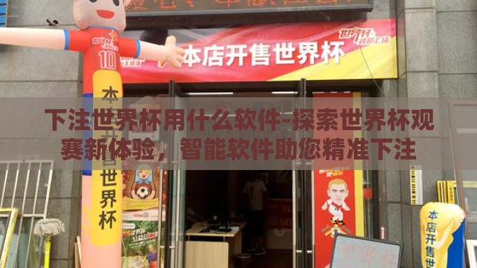 下注世界杯用什么软件-探索世界杯观赛新体验,智能软件助您精准下注 下注世界杯用什么软件-探索世界杯观赛新体验,智能软件助您精准下注