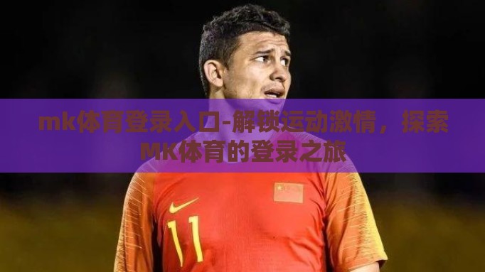 mk体育登录入口-解锁运动激情,探索MK体育的登录之旅 mk体育登录入口-解锁运动激情,探索MK体育的登录之旅