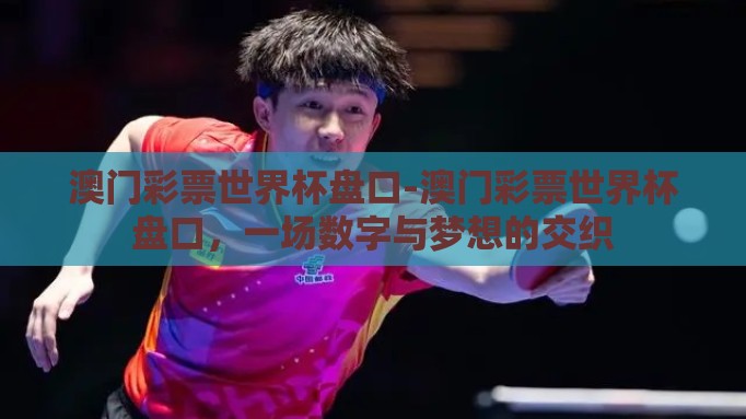 澳门彩票世界杯盘口-澳门彩票世界杯盘口,一场数字与梦想的交织 澳门彩票世界杯盘口-澳门彩票世界杯盘口,一场数字与梦想的交织