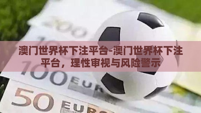 澳门世界杯下注平台-澳门世界杯下注平台,理性审视与风险警示 澳门世界杯下注平台-澳门世界杯下注平台,理性审视与风险警示