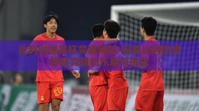 比利时世界杯竞猜网站-探索比利时世界杯竞猜的乐趣与挑战