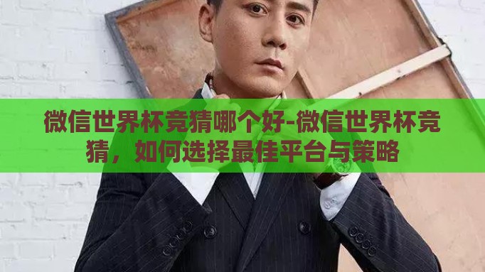 微信世界杯竞猜哪个好-微信世界杯竞猜,如何选择最佳平台与策略 微信世界杯竞猜哪个好-微信世界杯竞猜,如何选择最佳平台与策略