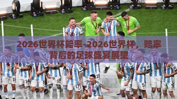 2026世界杯赔率-2026世界杯,赔率背后的足球盛宴展望 2026世界杯赔率-2026世界杯,赔率背后的足球盛宴展望