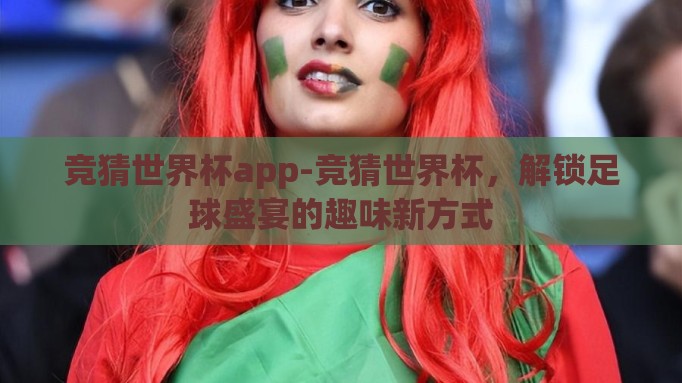 竞猜世界杯app-竞猜世界杯,解锁足球盛宴的趣味新方式 竞猜世界杯app-竞猜世界杯,解锁足球盛宴的趣味新方式