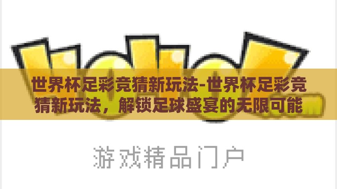 世界杯足彩竞猜新玩法-世界杯足彩竞猜新玩法,解锁足球盛宴的无限可能 世界杯足彩竞猜新玩法-世界杯足彩竞猜新玩法,解锁足球盛宴的无限可能