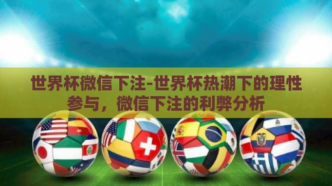 世界杯微信下注-世界杯热潮下的理性参与，微信下注的利弊分析