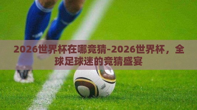 2026世界杯在哪竞猜-2026世界杯，全球足球迷的竞猜盛宴