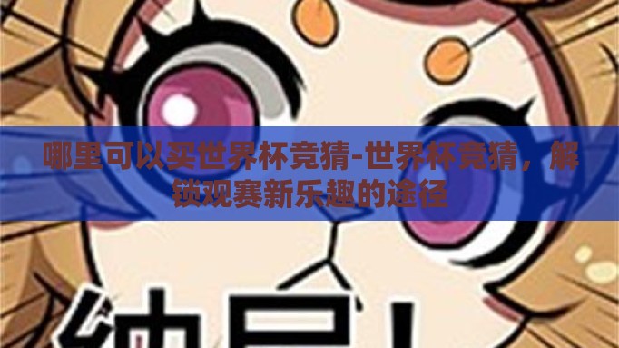 哪里可以买世界杯竞猜-世界杯竞猜,解锁观赛新乐趣的途径 哪里可以买世界杯竞猜-世界杯竞猜,解锁观赛新乐趣的途径