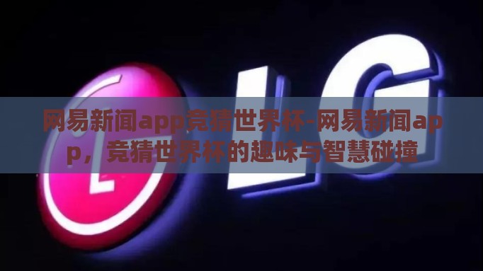 网易新闻app竞猜世界杯-网易新闻app,竞猜世界杯的趣味与智慧碰撞 网易新闻app竞猜世界杯-网易新闻app,竞猜世界杯的趣味与智慧碰撞