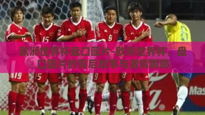 欧洲世界杯盘口图片-欧洲世界杯,盘口图片的背后故事与激情瞬间 欧洲世界杯盘口图片-欧洲世界杯,盘口图片的背后故事与激情瞬间