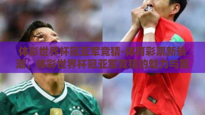 体彩世界杯冠亚军竞猜-体育彩票新热潮,体彩世界杯冠亚军竞猜的魅力与策略 体彩世界杯冠亚军竞猜-体育彩票新热潮,体彩世界杯冠亚军竞猜的魅力与策略