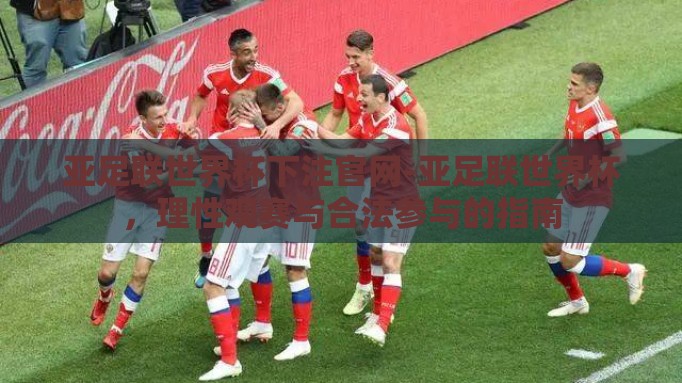 亚足联世界杯下注官网-亚足联世界杯,理性观赛与合法参与的指南 亚足联世界杯下注官网-亚足联世界杯,理性观赛与合法参与的指南