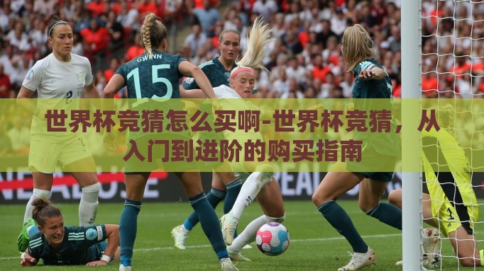 世界杯竞猜怎么买啊-世界杯竞猜,从入门到进阶的购买指南 世界杯竞猜怎么买啊-世界杯竞猜,从入门到进阶的购买指南