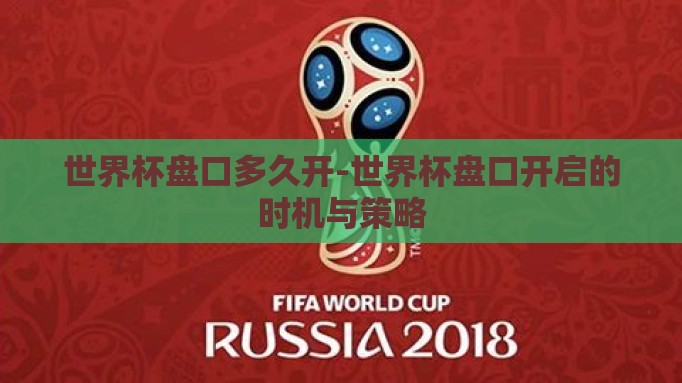 世界杯盘口多久开-世界杯盘口开启的时机与策略 世界杯盘口多久开-世界杯盘口开启的时机与策略