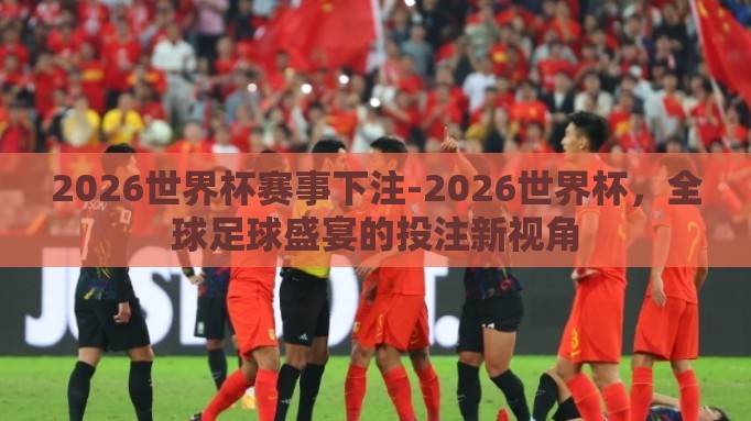 2026世界杯赛事下注-2026世界杯，全球足球盛宴的投注新视角