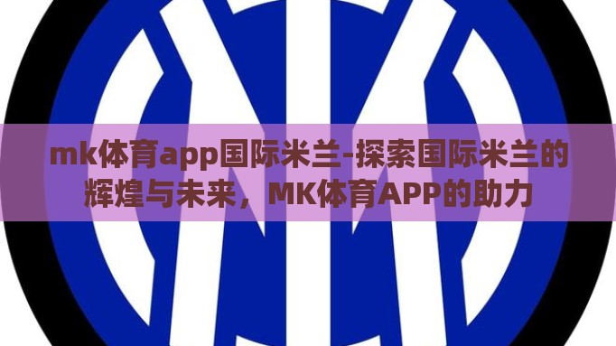 mk体育app国际米兰-探索国际米兰的辉煌与未来,MK体育APP的助力 mk体育app国际米兰-探索国际米兰的辉煌与未来,MK体育APP的助力